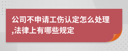 公司不申请工伤认定怎么处理,法律上有哪些规定