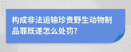 构成非法运输珍贵野生动物制品罪既遂怎么处罚?