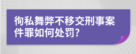 徇私舞弊不移交刑事案件罪如何处罚?