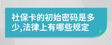 社保卡的初始密码是多少,法律上有哪些规定