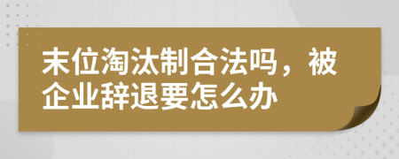 末位淘汰制合法吗，被企业辞退要怎么办