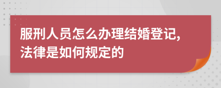 服刑人员怎么办理结婚登记,法律是如何规定的