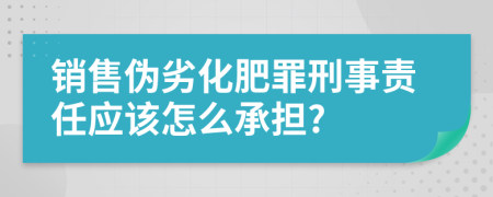 销售伪劣化肥罪刑事责任应该怎么承担?