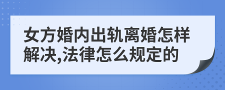 女方婚内出轨离婚怎样解决,法律怎么规定的