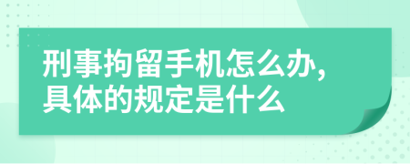 刑事拘留手机怎么办,具体的规定是什么