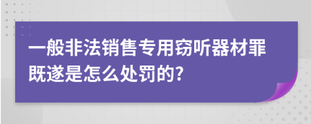 一般非法销售专用窃听器材罪既遂是怎么处罚的?