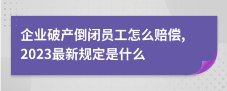 企业破产倒闭员工怎么赔偿,2023最新规定是什么