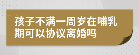 孩子不满一周岁在哺乳期可以协议离婚吗
