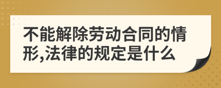 不能解除劳动合同的情形,法律的规定是什么