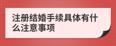 注册结婚手续具体有什么注意事项