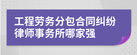 工程劳务分包合同纠纷律师事务所哪家强