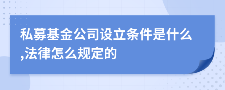 私募基金公司设立条件是什么,法律怎么规定的