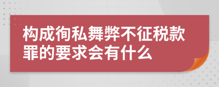 构成徇私舞弊不征税款罪的要求会有什么