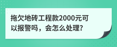 拖欠地砖工程款2000元可以报警吗，会怎么处理？