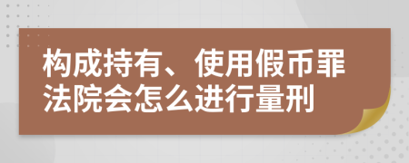 构成持有、使用假币罪法院会怎么进行量刑