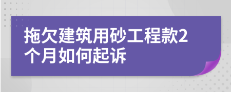 拖欠建筑用砂工程款2个月如何起诉