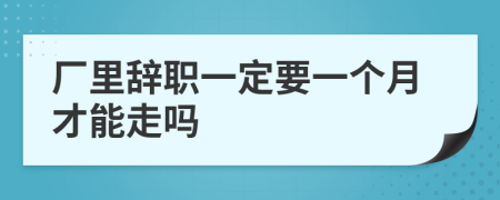 厂里辞职一定要一个月才能走吗