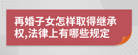 再婚子女怎样取得继承权,法律上有哪些规定