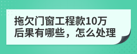 拖欠门窗工程款10万后果有哪些，怎么处理