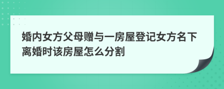 婚内女方父母赠与一房屋登记女方名下离婚时该房屋怎么分割