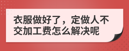 衣服做好了，定做人不交加工费怎么解决呢