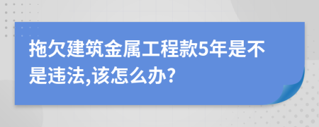 拖欠建筑金属工程款5年是不是违法,该怎么办?