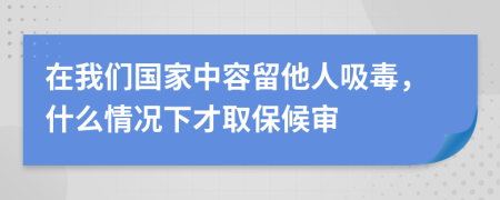 在我们国家中容留他人吸毒，什么情况下才取保候审