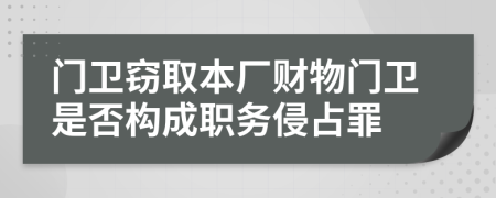门卫窃取本厂财物门卫是否构成职务侵占罪
