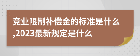 竞业限制补偿金的标准是什么,2023最新规定是什么