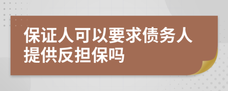 保证人可以要求债务人提供反担保吗