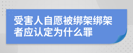 受害人自愿被绑架绑架者应认定为什么罪