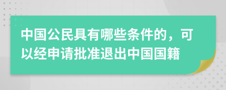 中国公民具有哪些条件的，可以经申请批准退出中国国籍