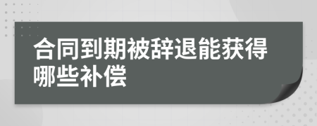 合同到期被辞退能获得哪些补偿