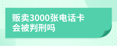 贩卖3000张电话卡会被判刑吗