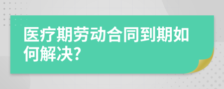 医疗期劳动合同到期如何解决?