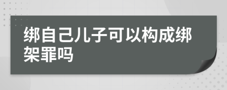 绑自己儿子可以构成绑架罪吗