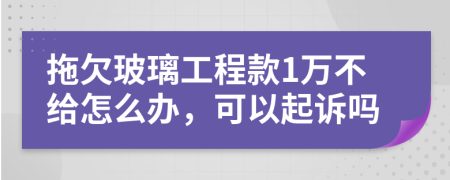 拖欠玻璃工程款1万不给怎么办，可以起诉吗