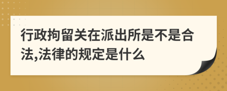 行政拘留关在派出所是不是合法,法律的规定是什么