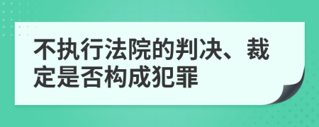 不执行法院的判决、裁定是否构成犯罪