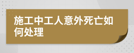 施工中工人意外死亡如何处理