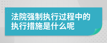 法院强制执行过程中的执行措施是什么呢