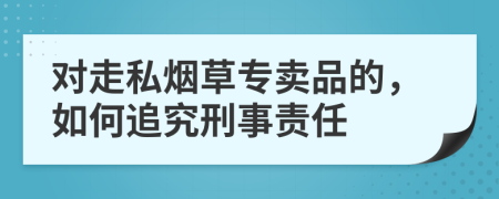 对走私烟草专卖品的，如何追究刑事责任