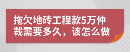 拖欠地砖工程款5万仲裁需要多久，该怎么做