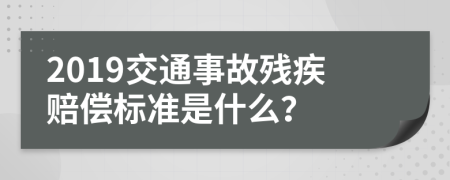 2019交通事故残疾赔偿标准是什么？