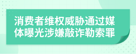 消费者维权威胁通过媒体曝光涉嫌敲诈勒索罪