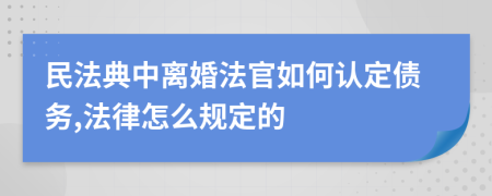 民法典中离婚法官如何认定债务,法律怎么规定的