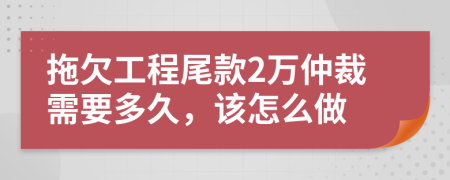 拖欠工程尾款2万仲裁需要多久，该怎么做