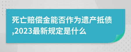 死亡赔偿金能否作为遗产抵债,2023最新规定是什么
