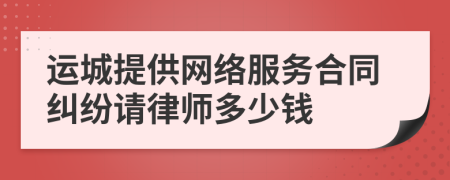 运城提供网络服务合同纠纷请律师多少钱