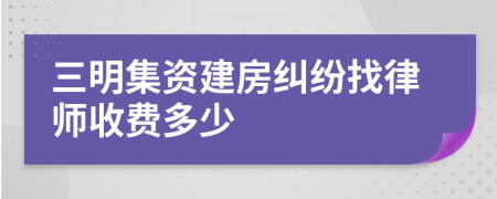 三明集资建房纠纷找律师收费多少